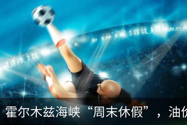 霍尔木兹海峡“周末休假”，油价飞涨如火箭！